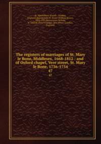 The registers of marriages of St. Mary le Bone, Middlesex, 1668-1812 : and of Oxford chapel, Vere street, St. Mary le Bone, 1736-1754. 47