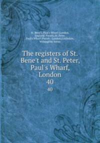 The registers of St. Bene`t and St. Peter, Paul`s Wharf, London. 40