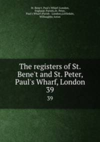 The registers of St. Bene`t and St. Peter, Paul`s Wharf, London. 39