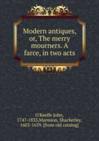 Modern antiques, or, The merry mourners. A farce, in two acts