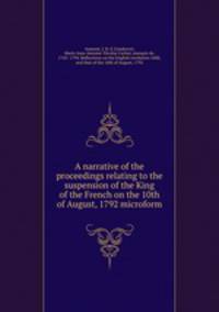 A narrative of the proceedings relating to the suspension of the King of the French on the 10th of August, 1792 microform