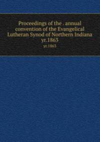 Proceedings of the . annual convention of the Evangelical Lutheran Synod of Northern Indiana. yr.1863
