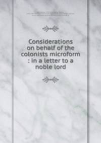 Considerations on behalf of the colonists microform : in a letter to a noble lord