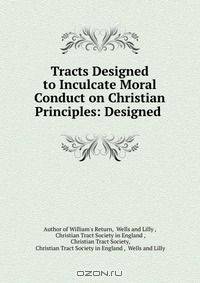 Tracts Designed to Inculcate Moral Conduct on Christian Principles: Designed .