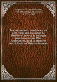 Les preventions, comedie en un acte. Tiree des proverbes de Theodore Leclercq et arrangee pour la scene par MM . Representee, pour la premiere fois, a Paris, au Theatre-Francais