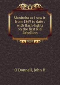 Manitoba as I saw it, from 1869 to date : with flash-lights on the first Riel Rebellion