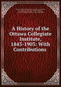 A History of the Ottawa Collegiate Institute, 1843-1903: With Contributions .