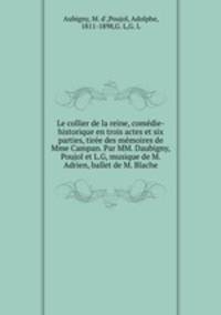 Le collier de la reine, comedie-historique en trois actes et six parties, tiree des memoires de Mme Campan. Par MM. Daubigny, Poujol et L.G, musique de M. Adrien, ballet de M. Blache