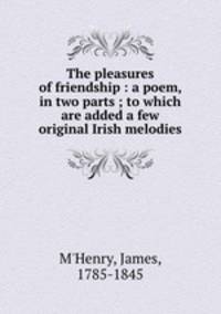 The pleasures of friendship : a poem, in two parts ; to which are added a few original Irish melodies