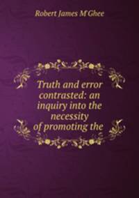 Truth and error contrasted: an inquiry into the necessity of promoting the .