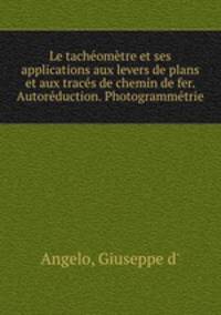Le tacheometre et ses applications aux levers de plans et aux traces de chemin de fer. Autoreduction. Photogrammetrie