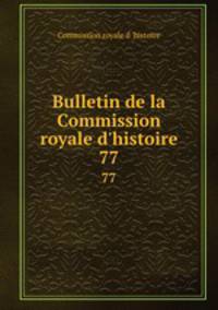 Bulletin de la Commission royale d`histoire. 77