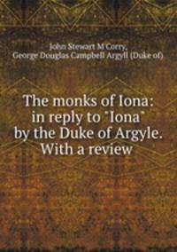 The monks of Iona: in reply to "Iona" by the Duke of Argyle. With a review .
