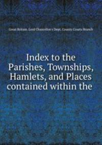Index to the Parishes, Townships, Hamlets, and Places contained within the .