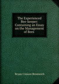 The Experienced Bee-keeper: Containing an Essay on the Management of Bees .
