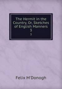 The Hermit in the Country, Or, Sketches of English Manners. 3