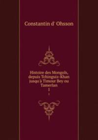 Histoire des Mongols, depuis Tchinguiz-Khan jusqu` Timour Bey ou Tamerlan. 1