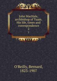 John MacHale, archbishop of Tuam. His life, times and correspondence. 2