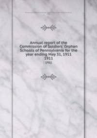 Annual report of the Commission of Soldiers` Orphan Schools of Pennsylvania for the year ending May 31, 1911. 1911