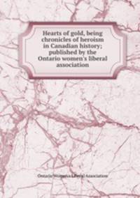 Hearts of gold, being chronicles of heroism in Canadian history; published by the Ontario women