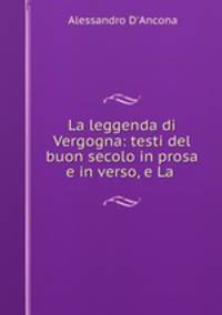 La leggenda di Vergogna: testi del buon secolo in prosa e in verso, e La .