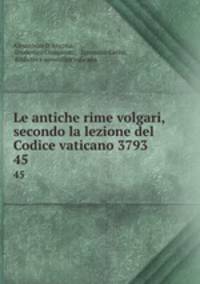 Le antiche rime volgari, secondo la lezione del Codice vaticano 3793. 45