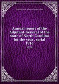 Annual report of the Adjutant-General of the state of North Carolina for the year . serial. 1916