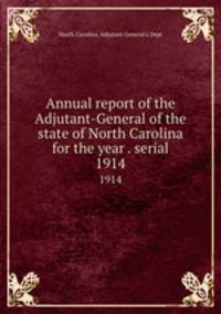 Annual report of the Adjutant-General of the state of North Carolina for the year . serial. 1914