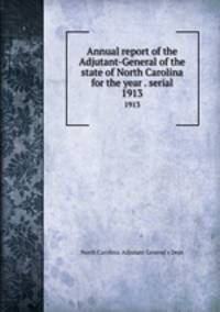 Annual report of the Adjutant-General of the state of North Carolina for the year . serial. 1913