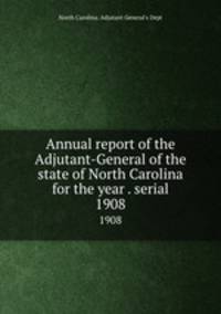 Annual report of the Adjutant-General of the state of North Carolina for the year . serial. 1908