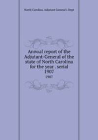Annual report of the Adjutant-General of the state of North Carolina for the year . serial. 1907