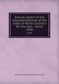 Annual report of the Adjutant-General of the state of North Carolina for the year . serial. 1906