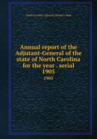 Annual report of the Adjutant-General of the state of North Carolina for the year . serial. 1905