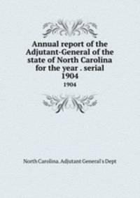 Annual report of the Adjutant-General of the state of North Carolina for the year . serial. 1904