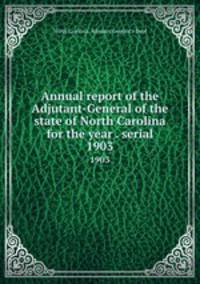 Annual report of the Adjutant-General of the state of North Carolina for the year . serial. 1903