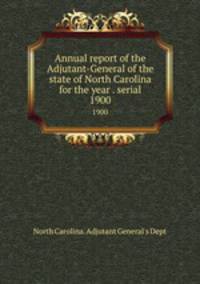 Annual report of the Adjutant-General of the state of North Carolina for the year . serial. 1900