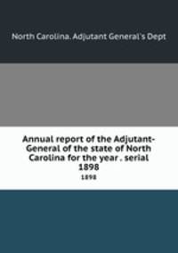 Annual report of the Adjutant-General of the state of North Carolina for the year . serial. 1898