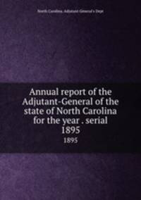 Annual report of the Adjutant-General of the state of North Carolina for the year . serial. 1895