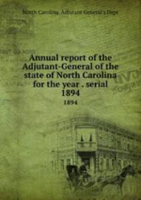 Annual report of the Adjutant-General of the state of North Carolina for the year . serial. 1894