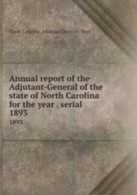 Annual report of the Adjutant-General of the state of North Carolina for the year . serial. 1893