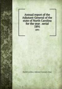 Annual report of the Adjutant-General of the state of North Carolina for the year . serial. 1891