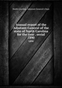 Annual report of the Adjutant-General of the state of North Carolina for the year . serial. 1890