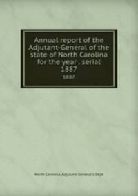Annual report of the Adjutant-General of the state of North Carolina for the year . serial. 1887