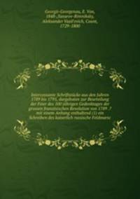 Intercessante Schriftstucke aus den Jahren 1789 bis 1795, dargeboten zur Beurteilung der Feier des 100 jahrigen Gedenktages der grossen franzesischen Revolution von 1789 .? mit einem Anhang enthaltend (1) ein Schreiben des kaiserlich russische Feldmarsc