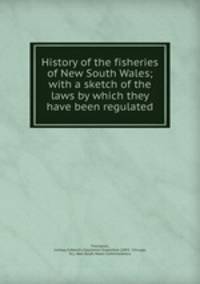 History of the fisheries of New South Wales; with a sketch of the laws by which they have been regulated
