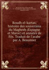 Roudh el-kartas; histoire des souverains du Maghreb (Espagne et Maroc) et annales de Fes. Traduit de l