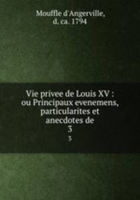 Vie privee de Louis XV : ou Principaux evenemens, particularites et anecdotes de. 3