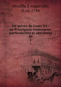 Vie privee de Louis XV : ou Principaux evenemens, particularites et anecdotes de. 1