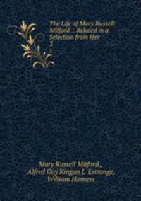 The Life of Mary Russell Mitford .: Related in a Selection from Her .. 3
