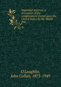 Imperiled America; a discussion of the complications forced upon the United States by the World War